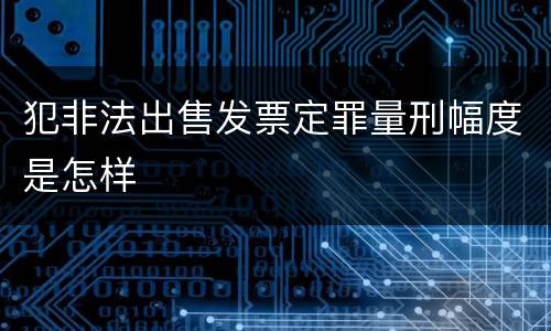 犯非法出售发票定罪量刑幅度是怎样