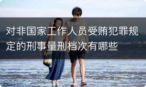 对非国家工作人员受贿犯罪规定的刑事量刑档次有哪些