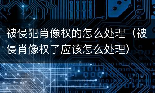 被侵犯肖像权的怎么处理（被侵肖像权了应该怎么处理）