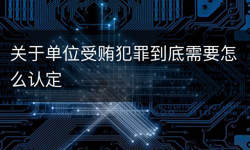 关于单位受贿犯罪到底需要怎么认定