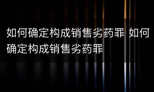 如何确定构成销售劣药罪 如何确定构成销售劣药罪