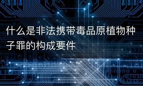 什么是非法携带毒品原植物种子罪的构成要件