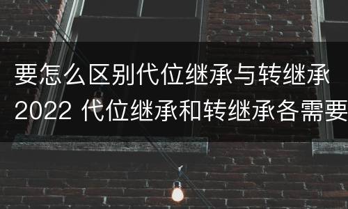 要怎么区别代位继承与转继承2022 代位继承和转继承各需要具备哪些条件?二者如何区别?