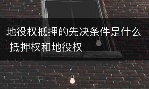地役权抵押的先决条件是什么 抵押权和地役权