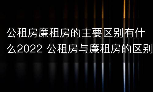 公租房廉租房的主要区别有什么2022 公租房与廉租房的区别都在此,别再搞错了!