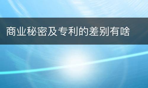 商业秘密及专利的差别有啥