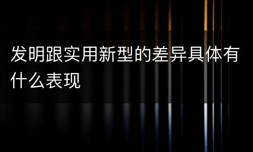 发明跟实用新型的差异具体有什么表现