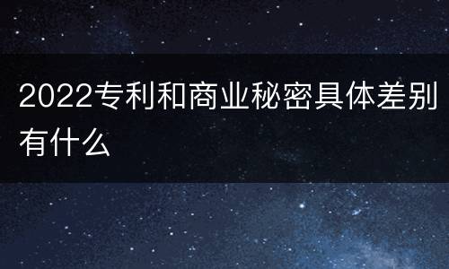2022专利和商业秘密具体差别有什么