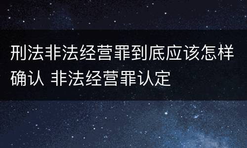 刑法非法经营罪到底应该怎样确认 非法经营罪认定