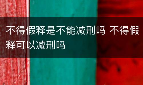 不得假释是不能减刑吗 不得假释可以减刑吗