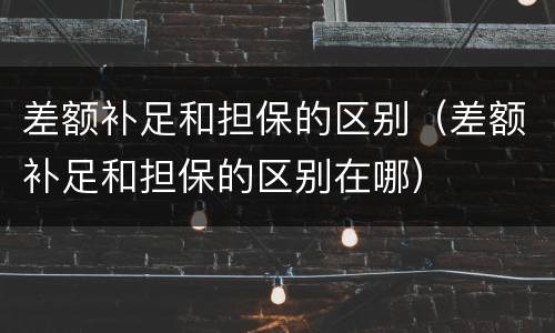 差额补足和担保的区别（差额补足和担保的区别在哪）