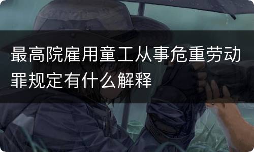最高院雇用童工从事危重劳动罪规定有什么解释