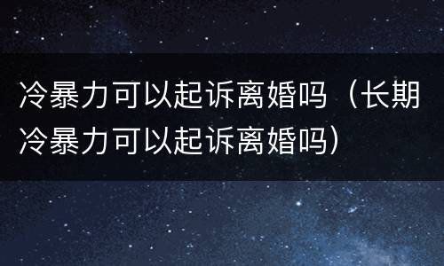 冷暴力可以起诉离婚吗（长期冷暴力可以起诉离婚吗）