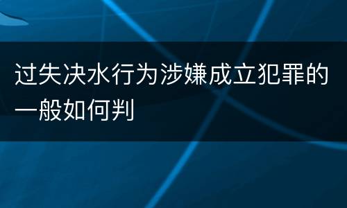 过失决水行为涉嫌成立犯罪的一般如何判