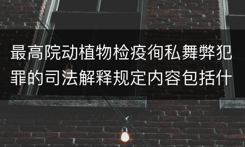 最高院动植物检疫徇私舞弊犯罪的司法解释规定内容包括什么