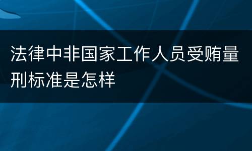 法律中非国家工作人员受贿量刑标准是怎样