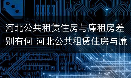 河北公共租赁住房与廉租房差别有何 河北公共租赁住房与廉租房差别有何原因