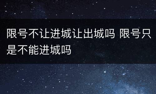 限号不让进城让出城吗 限号只是不能进城吗