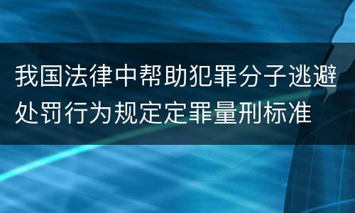 我国法律中帮助犯罪分子逃避处罚行为规定定罪量刑标准