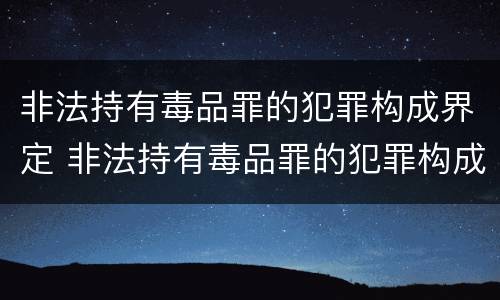 非法持有毒品罪的犯罪构成界定 非法持有毒品罪的犯罪构成界定标准