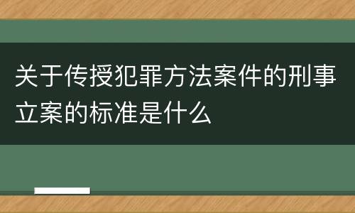 关于传授犯罪方法案件的刑事立案的标准是什么