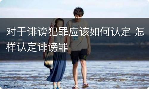 对于诽谤犯罪应该如何认定 怎样认定诽谤罪