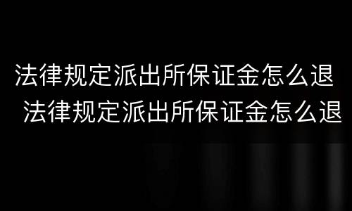 法律规定派出所保证金怎么退 法律规定派出所保证金怎么退回来