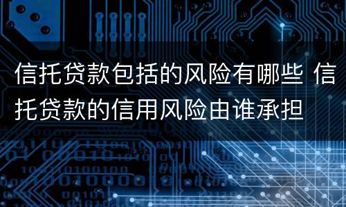 信托贷款包括的风险有哪些 信托贷款的信用风险由谁承担