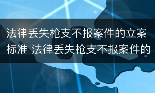 法律丢失枪支不报案件的立案标准 法律丢失枪支不报案件的立案标准是多少