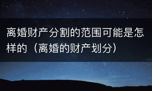 离婚财产分割的范围可能是怎样的（离婚的财产划分）