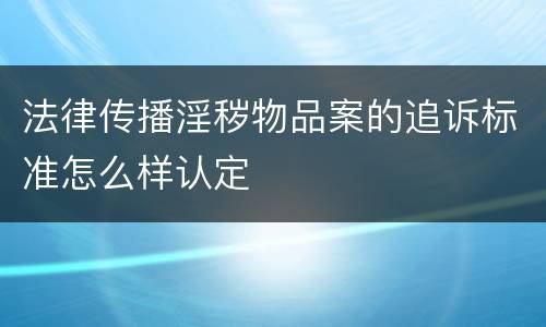 法律传播淫秽物品案的追诉标准怎么样认定
