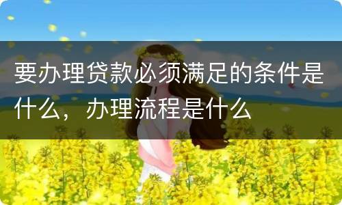 要办理贷款必须满足的条件是什么，办理流程是什么