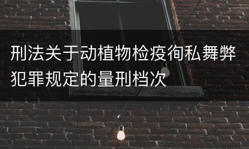 刑法关于动植物检疫徇私舞弊犯罪规定的量刑档次