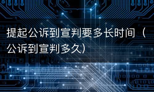 提起公诉到宣判要多长时间（公诉到宣判多久）