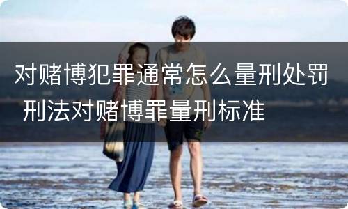 对赌博犯罪通常怎么量刑处罚 刑法对赌博罪量刑标准