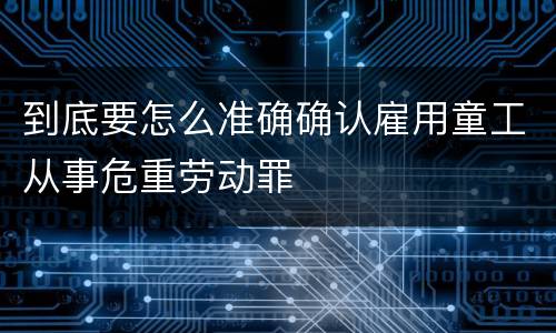 到底要怎么准确确认雇用童工从事危重劳动罪