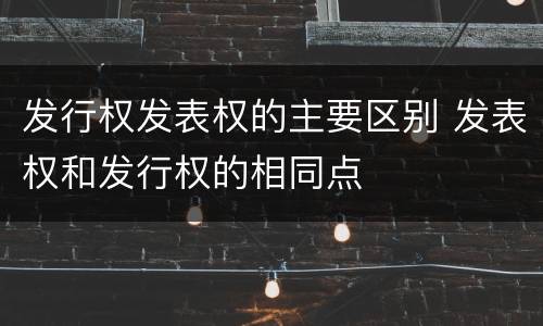 发行权发表权的主要区别 发表权和发行权的相同点