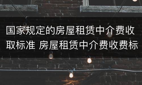 国家规定的房屋租赁中介费收取标准 房屋租赁中介费收费标准法律规定