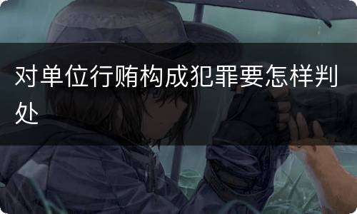 对单位行贿构成犯罪要怎样判处