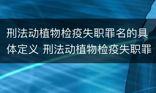 刑法动植物检疫失职罪名的具体定义 刑法动植物检疫失职罪名的具体定义是什么