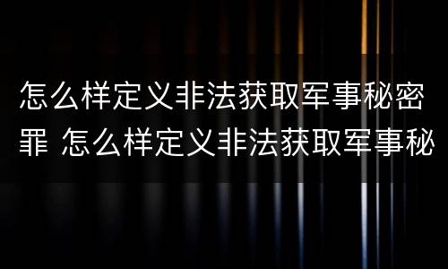 怎么样定义非法获取军事秘密罪 怎么样定义非法获取军事秘密罪名