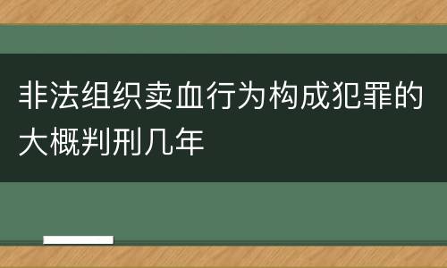非法组织卖血行为构成犯罪的大概判刑几年