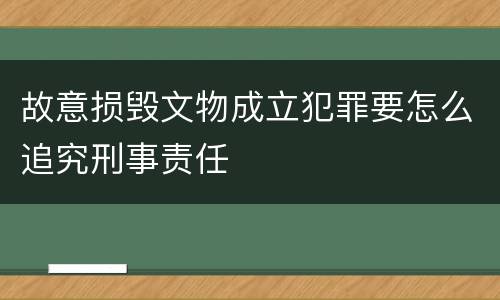 故意损毁文物成立犯罪要怎么追究刑事责任