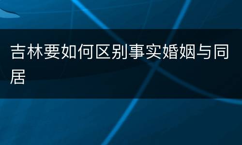 吉林要如何区别事实婚姻与同居