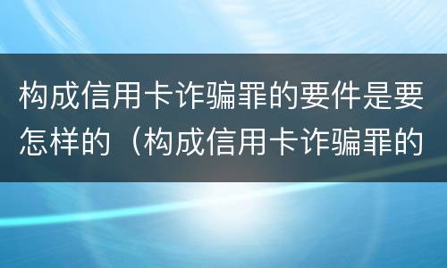 构成信用卡诈骗罪的要件是要怎样的（构成信用卡诈骗罪的要件是要怎样的呢）