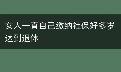 女人一直自己缴纳社保好多岁达到退休
