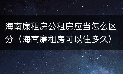 海南廉租房公租房应当怎么区分（海南廉租房可以住多久）