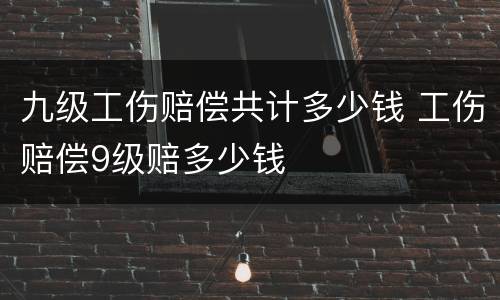九级工伤赔偿共计多少钱 工伤赔偿9级赔多少钱