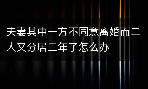 夫妻其中一方不同意离婚而二人又分居二年了怎么办