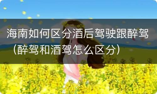 海南如何区分酒后驾驶跟醉驾（醉驾和酒驾怎么区分）